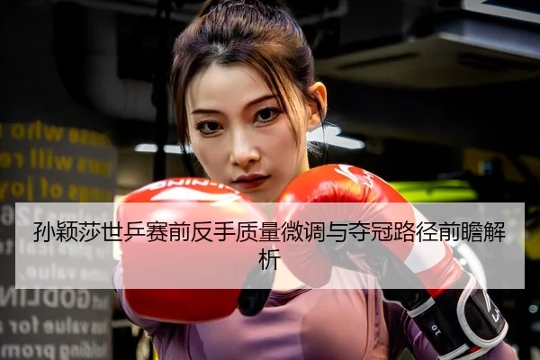 孙颖莎世乒赛前反手质量微调与夺冠路径前瞻解析 | LD