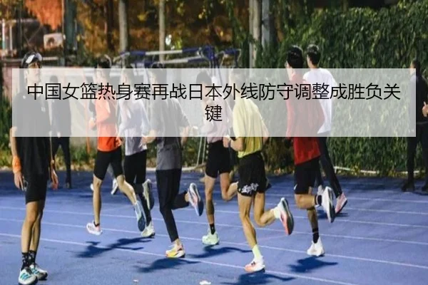 中国女篮热身赛再战日本外线防守调整成胜负关键 | LD