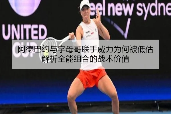 阿德巴约与字母哥联手威力为何被低估 解析全能组合的战术价值 | LD